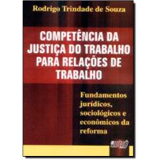 Competência da Justiça do Trabalho Para Relações de Trabalho: Fundamentos Jurídicos, Sociológicos e Econômicos da